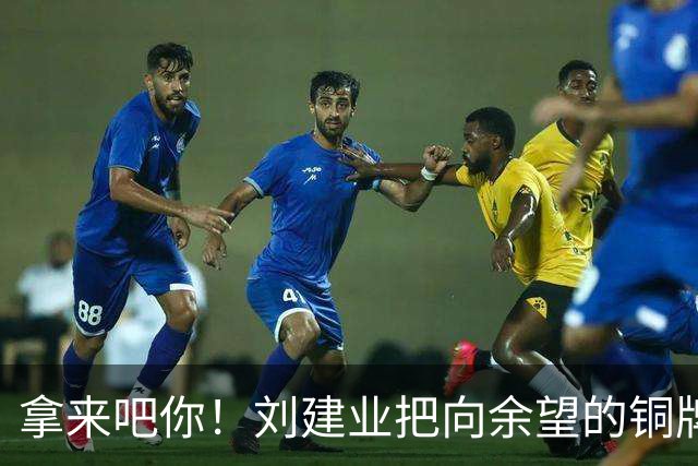 拿来吧你！刘建业把向余望的铜牌揣进兜：你再向国奥队要一块