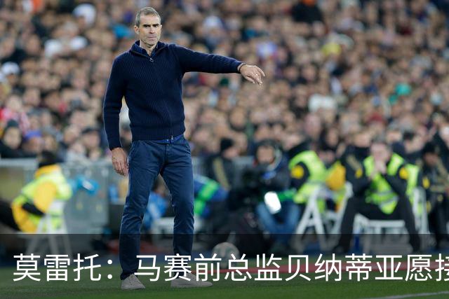 莫雷托：马赛前总监贝纳蒂亚愿接受米兰邀约，他曾效力意甲